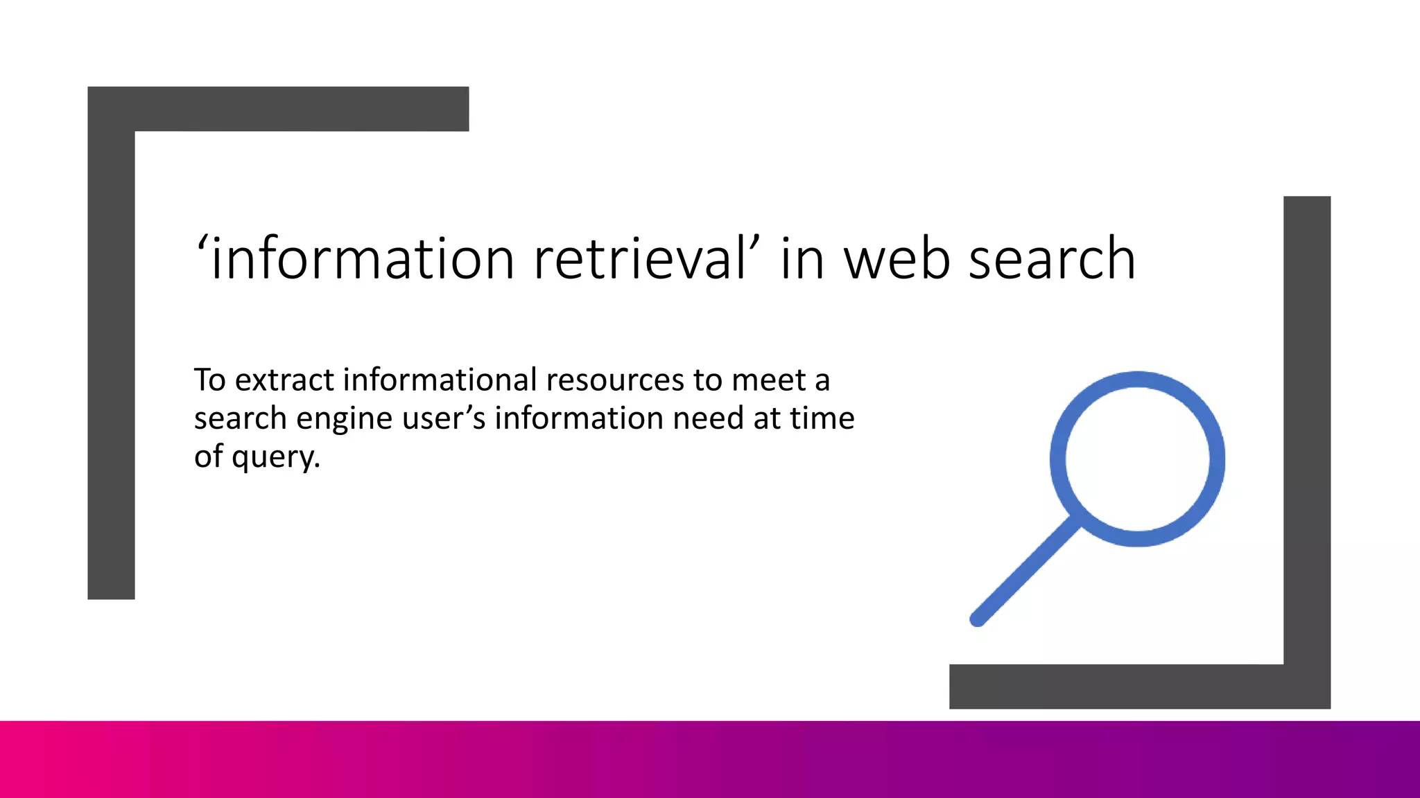 ‘information retrieval’ in web search
To extract informational resources to meet a
search engine user’s information need at time
of query.
 