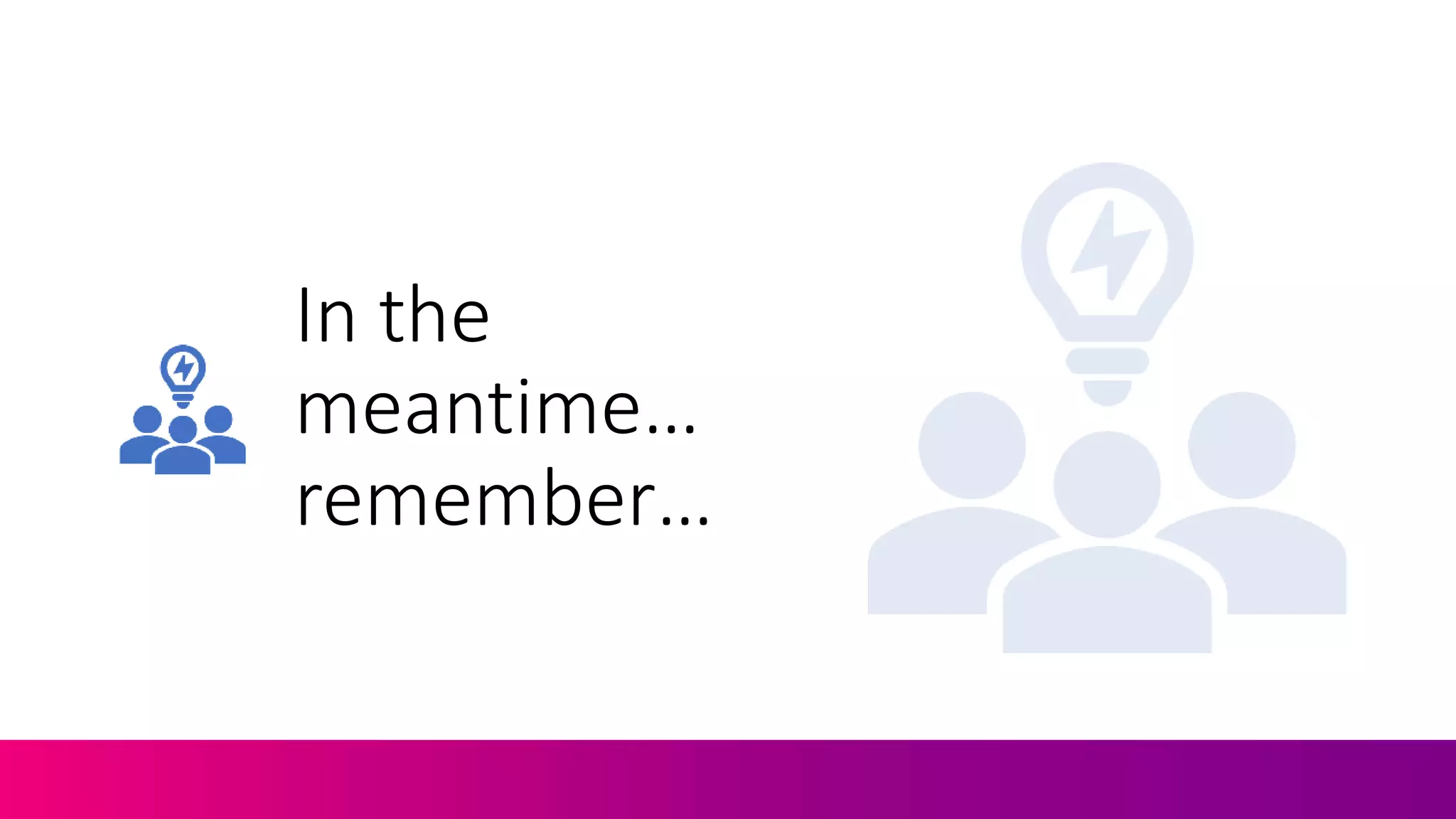 In the
meantime…
remember…
 