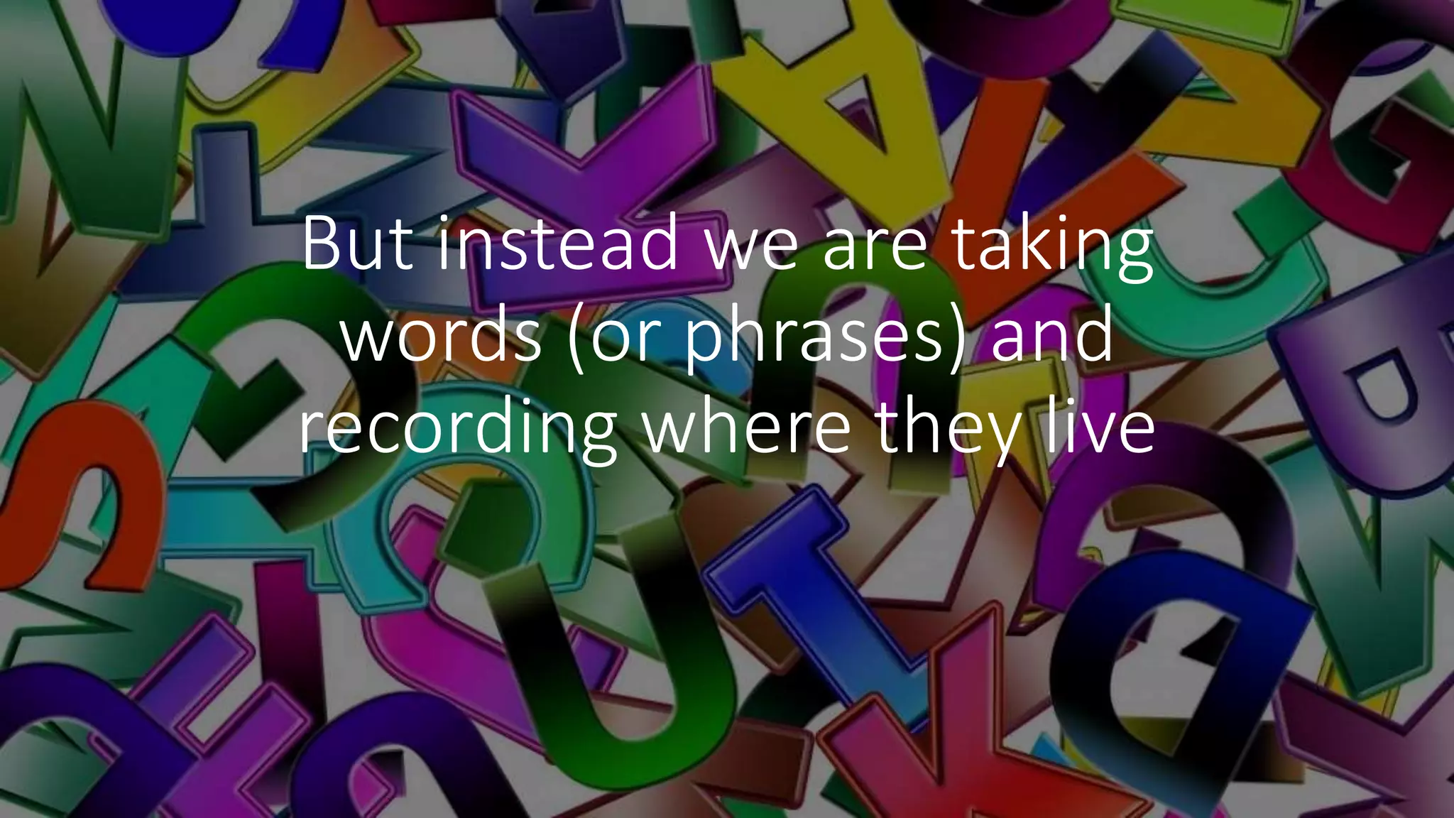 But instead we are taking
words (or phrases) and
recording where they live
 