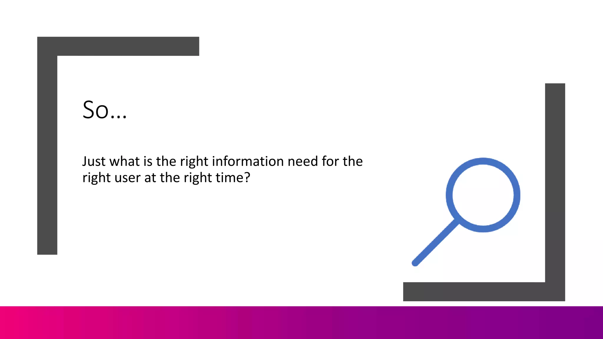 So…
Just what is the right information need for the
right user at the right time?
 