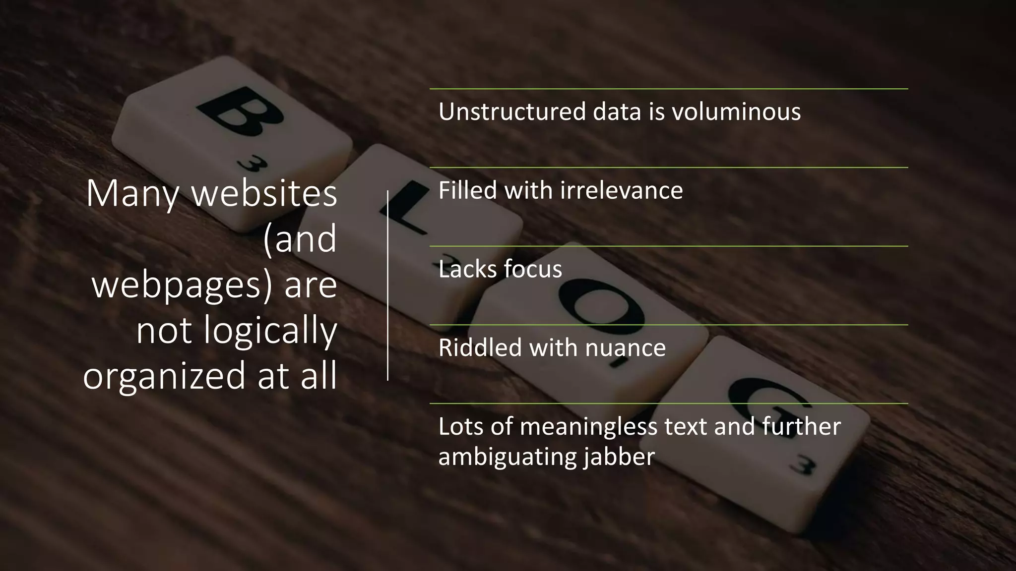 Many websites
(and
webpages) are
not logically
organized at all
Unstructured data is voluminous
Filled with irrelevance
Lacks focus
Riddled with nuance
Lots of meaningless text and further
ambiguating jabber
 