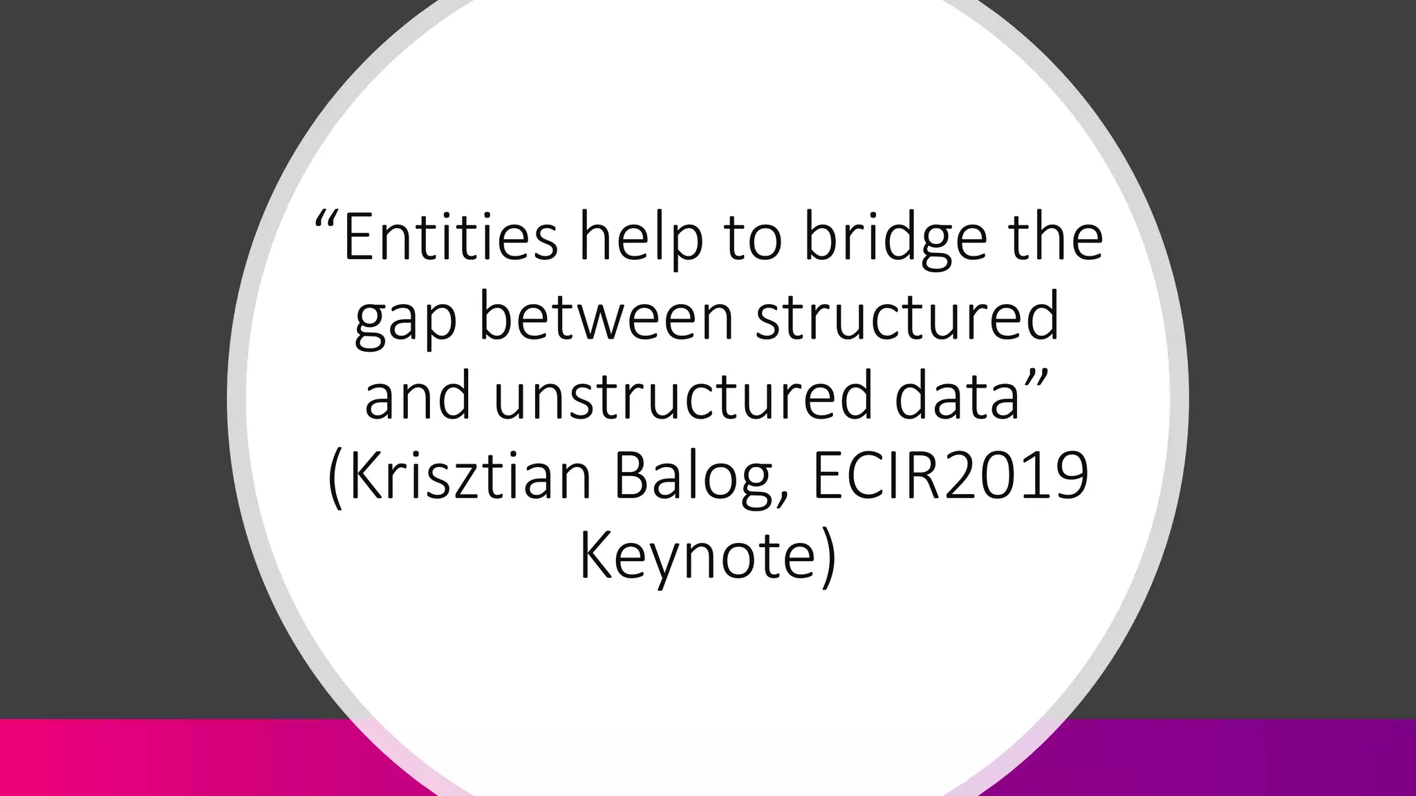 “Entities help to bridge the
gap between structured
and unstructured data”
(Krisztian Balog, ECIR2019
Keynote)
 