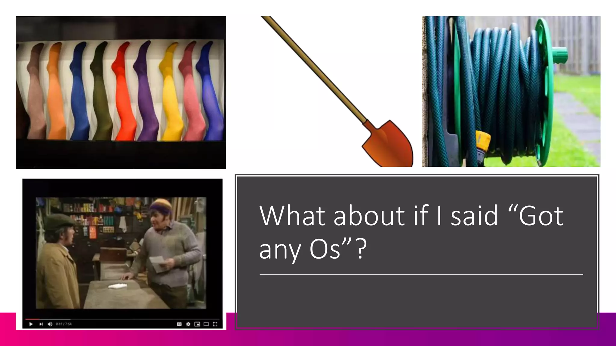 What about if I said “Got
any Os”?
 