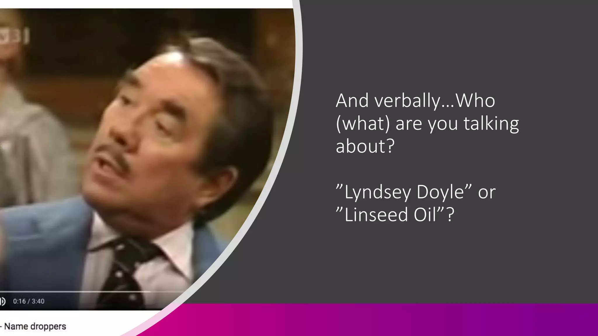 And verbally…Who
(what) are you talking
about?
”Lyndsey Doyle” or
”Linseed Oil”?
 