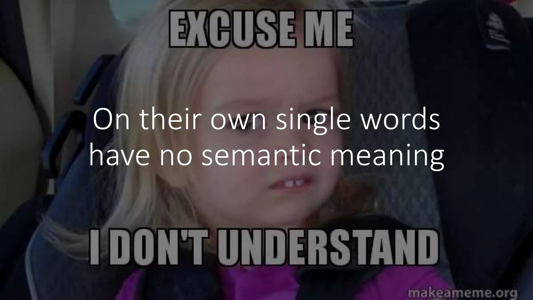 On their own single words
have no semantic meaning
 