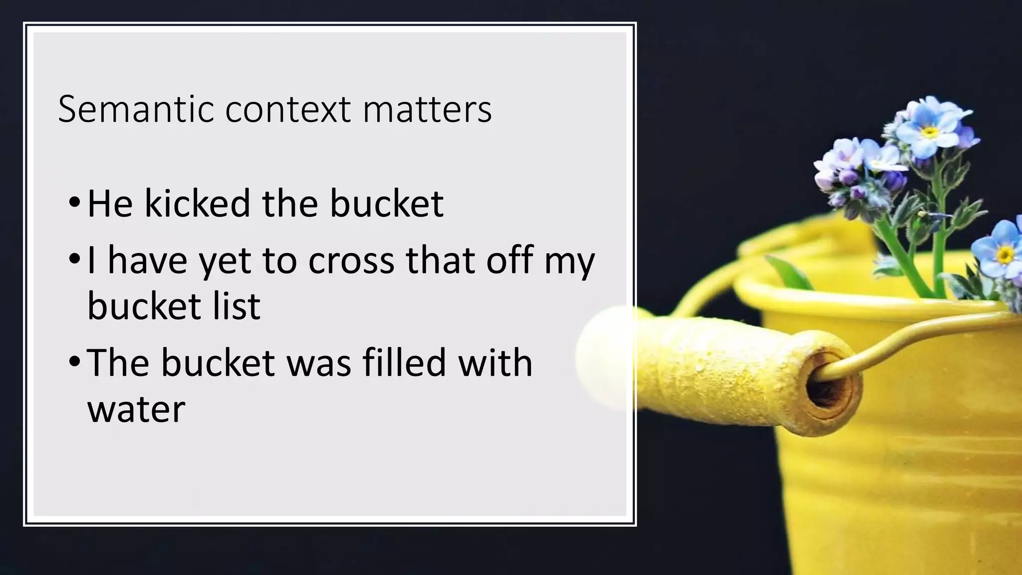 Semantic context matters
•He kicked the bucket
•I have yet to cross that off my
bucket list
•The bucket was filled with
water
 