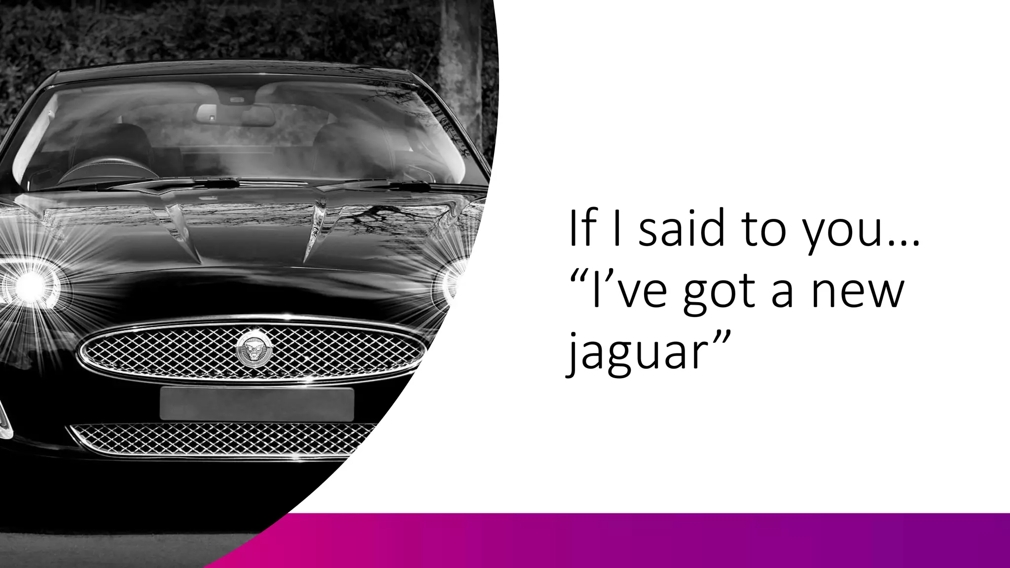 If I said to you…
“I’ve got a new
jaguar”
 