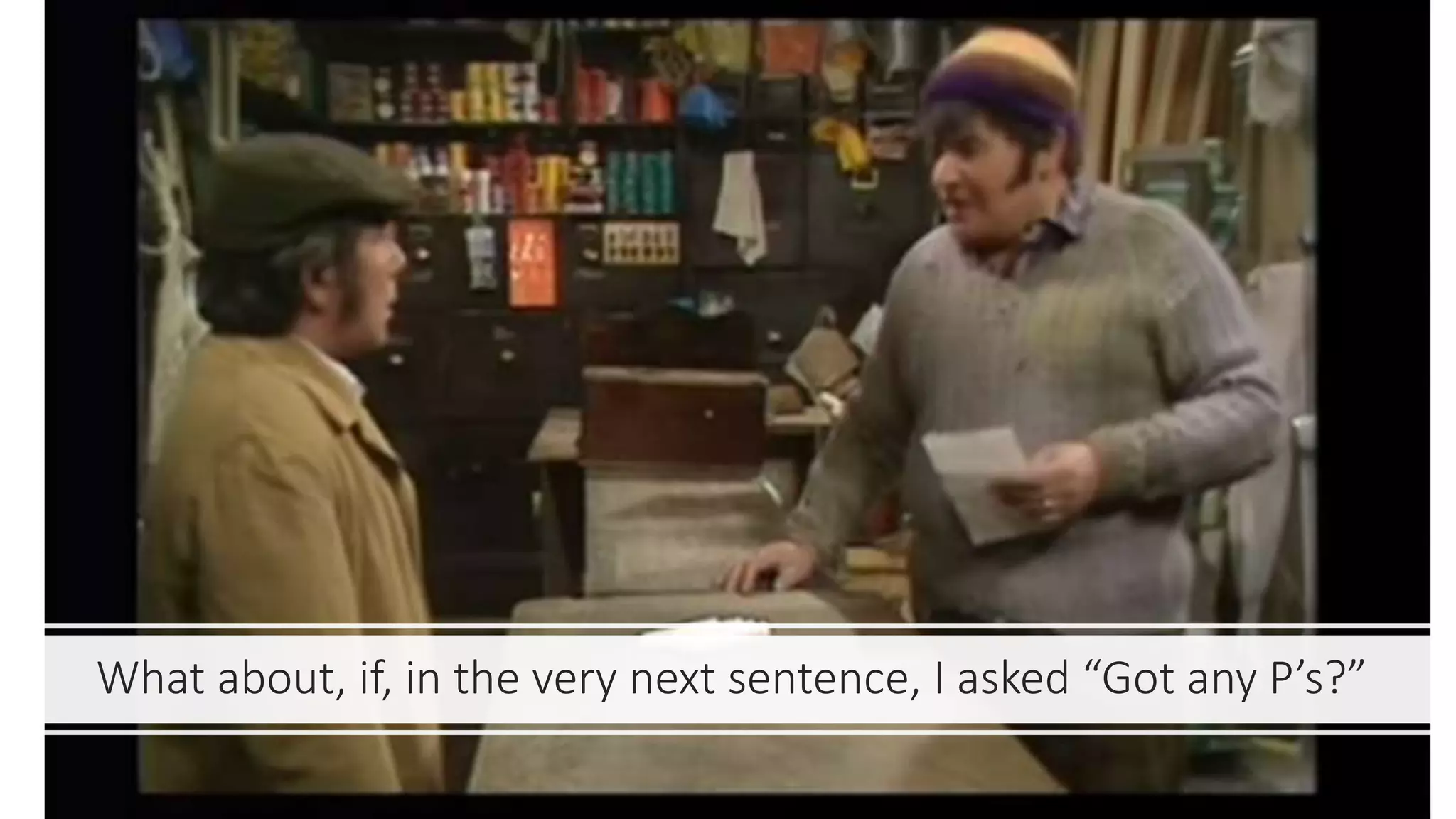 What about, if, in the very next sentence, I asked “Got any P’s?”
 