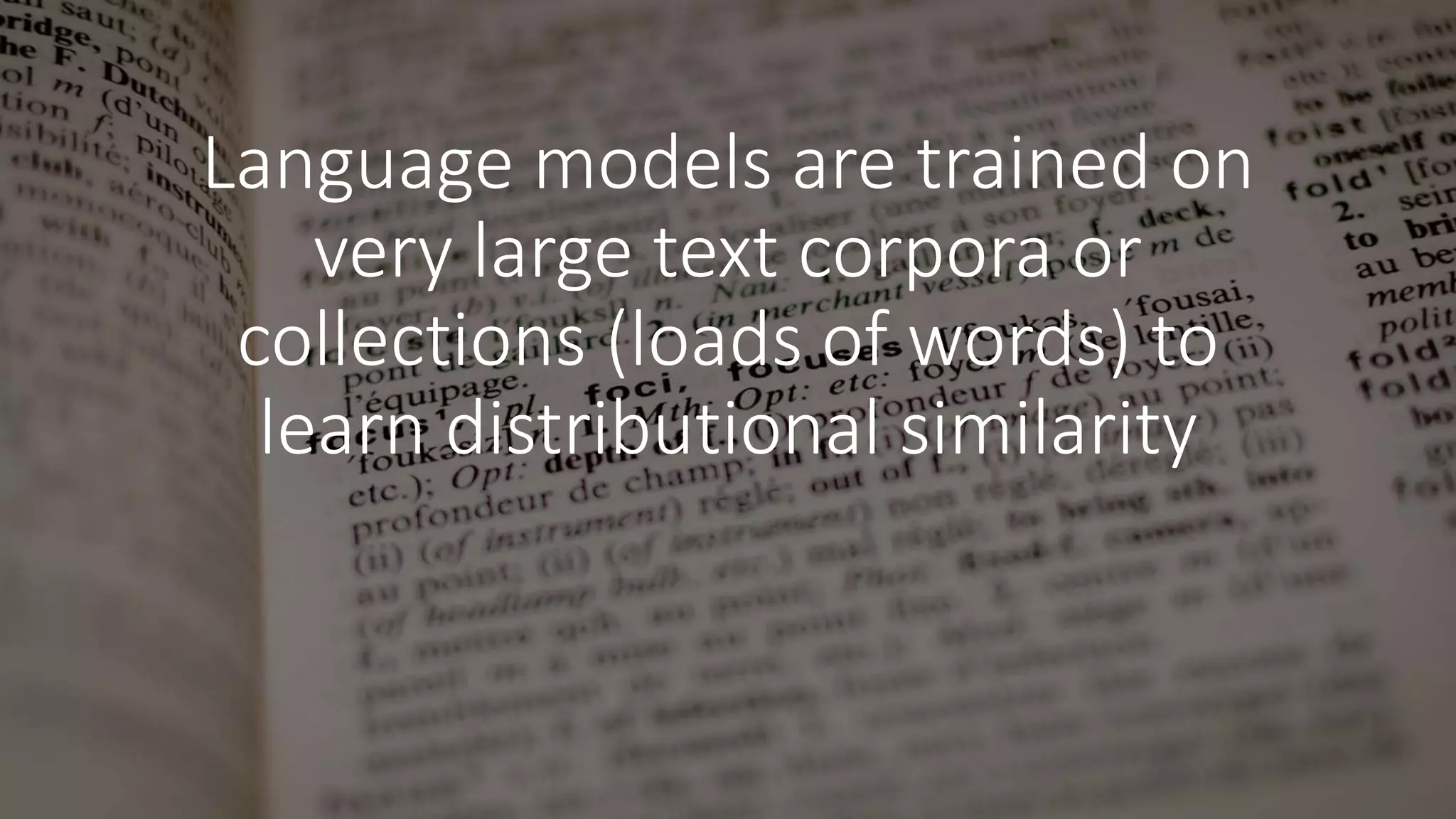 Language models are trained on
very large text corpora or
collections (loads of words) to
learn distributional similarity
 