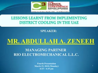 LESSONS LEARNT FROM IMPLEMENTING  DISTRICT COOLING IN THE UAE SPEAKER: MR. ABDULLAH A. ZENEEH MANAGING PARTNER  RIO ELECTROMECHANICAL L.L.C. 1 Fourth Presentation March 15, 2010 (Monday) 4:15 – 4:35 pm 