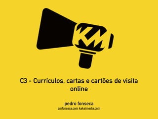 C3 - Currículos, cartas e cartões de visita
online
pedro fonseca
pmfonseca.com kaksimedia.com
 