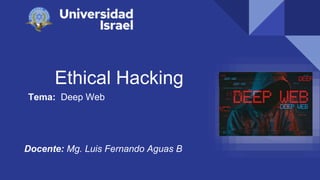 Ethical Hacking
Tema: Deep Web
Docente: Mg. Luis Fernando Aguas B
 