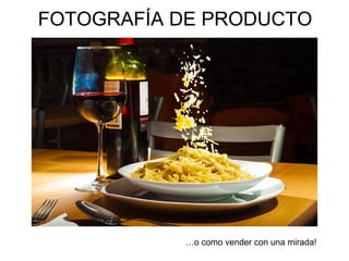FOTOGRAFÍA DE PRODUCTO
…o como vender con una mirada!
 