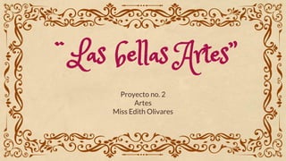 ¨Las bellas Artes”
Proyecto no. 2
Artes
Miss Edith Olivares
 