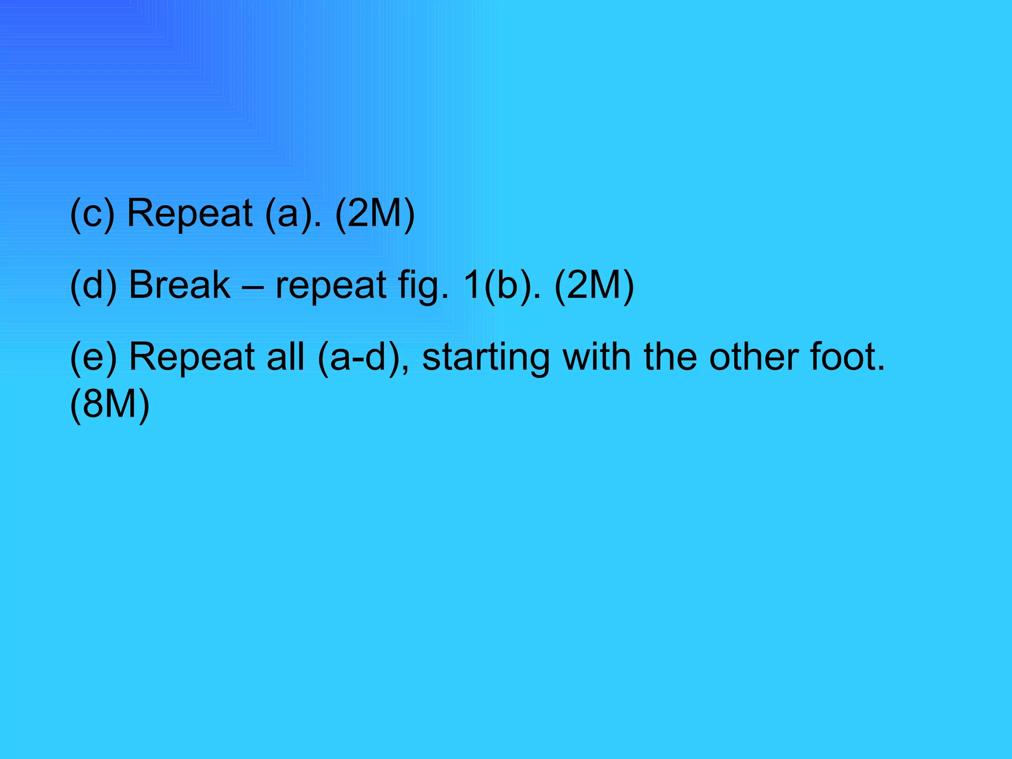 (c) Repeat (a). (2M) (d) Break – repeat fig. 1(b). (2M) (e) Repeat all (a-d), starting with the other foot. (8M) 