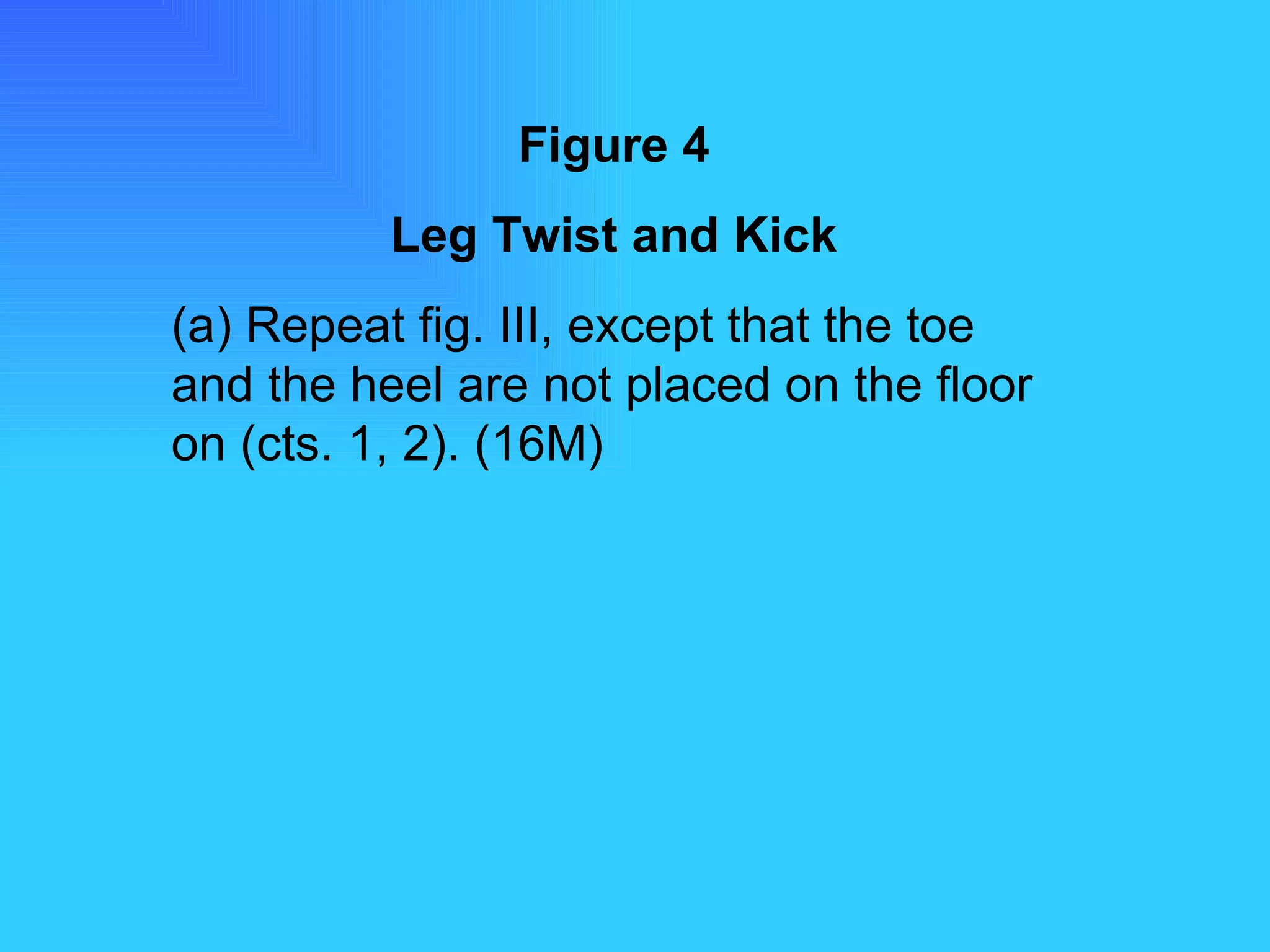 Figure 4 Leg Twist and Kick (a) Repeat fig. III, except that the toe and the heel are not placed on the floor on (cts. 1, 2). (16M) 