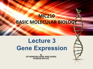 MIC210
BASIC MOLECULAR BIOLOGY

Lecture 3
Gene Expression
By
SITI NORAZURA JAMAL (MISS AZURA)
03 006/06 483 2132

 