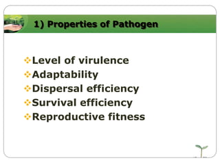 1) Properties of Pathogen

Level of virulence
Adaptability
Dispersal efficiency
Survival efficiency
Reproductive fitness

 