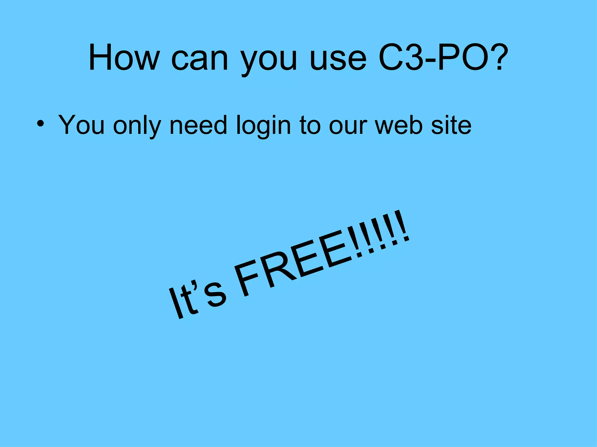 How can you use C3-PO?
• You only need login to our web site




                          E! !!!!
                 s F RE
           It’
 