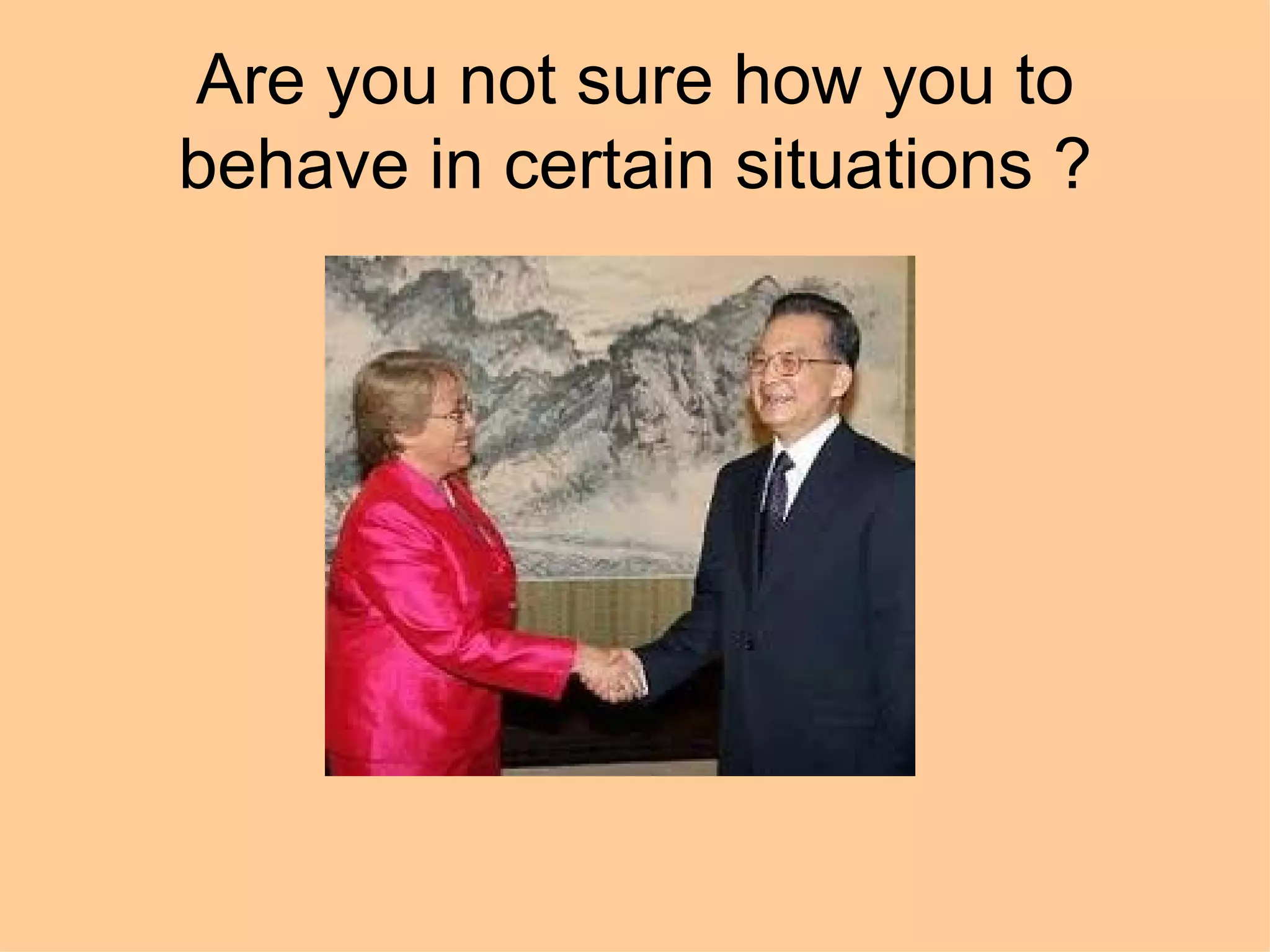 Are you not sure how you to
behave in certain situations ?
 