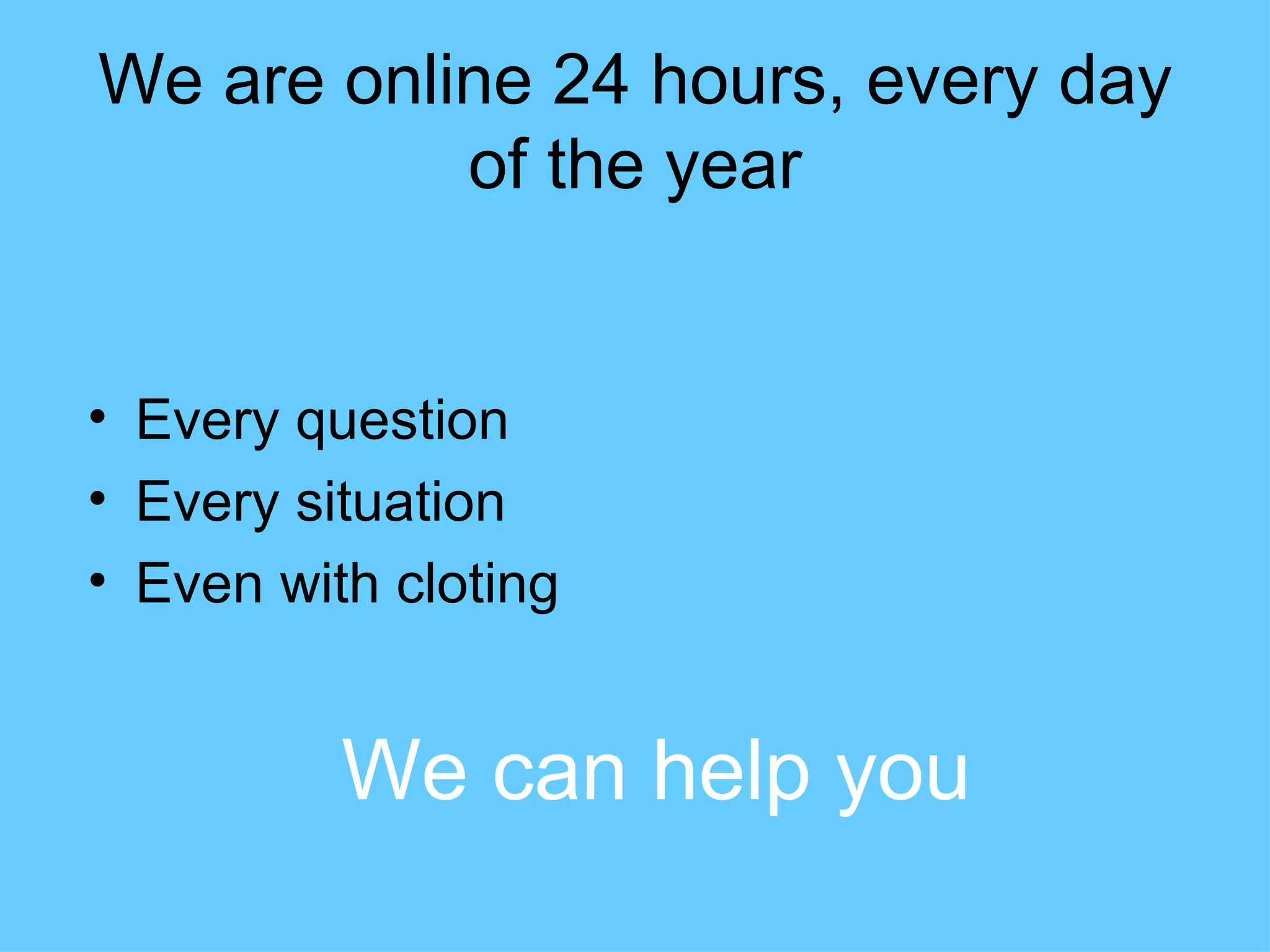 We are online 24 hours, every day
           of the year


• Every question
• Every situation
• Even with cloting


          We can help you
 