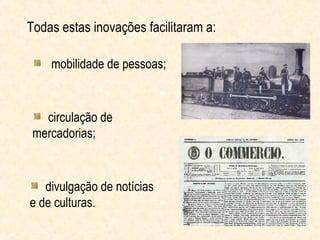 Todas estas inovações facilitaram a:

    mobilidade de pessoas;



   circulação de
 mercadorias;



   divulgação de notícias
e de culturas.
 