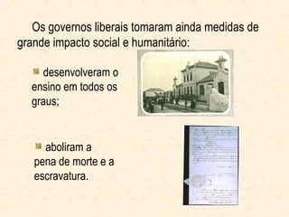 Os governos liberais tomaram ainda medidas de
grande impacto social e humanitário:

    desenvolveram o
  ensino em todos os
  graus;


     aboliram a
   pena de morte e a
   escravatura.
 