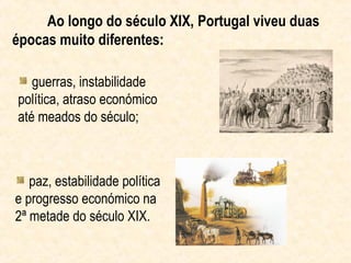 Ao longo do século XIX, Portugal viveu duas
épocas muito diferentes:

   guerras, instabilidade
política, atraso económico
até meados do século;



   paz, estabilidade política
e progresso económico na
2ª metade do século XIX.
 