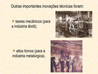 Outras importantes inovações técnicas foram:


   teares mecânicos (para
a indústria têxtil);




   altos fornos (para a
indústria metalúrgica).
 