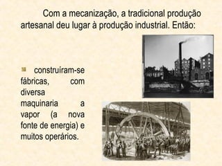 Com a mecanização, a tradicional produção
artesanal deu lugar à produção industrial. Então:



    construíram-se
fábricas,     com
diversa
maquinaria        a
vapor (a nova
fonte de energia) e
muitos operários.
 