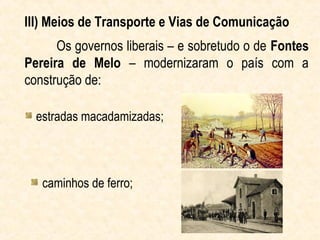 III) Meios de Transporte e Vias de Comunicação
      Os governos liberais – e sobretudo o de Fontes
Pereira de Melo – modernizaram o país com a
construção de:

  estradas macadamizadas;




   caminhos de ferro;
 