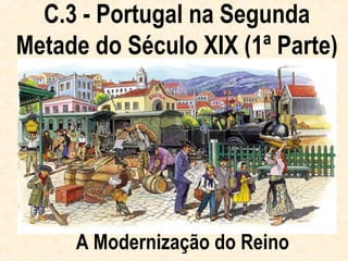 C.3 - Portugal na Segunda
Metade do Século XIX (1ª Parte)




     A Modernização do Reino
 