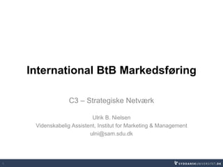 International BtB Markedsføring
C3 – Strategiske Netværk
Ulrik B. Nielsen
Videnskabelig Assistent, Institut for Marketing & Management
ulni@sam.sdu.dk
1
 