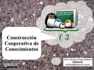 C3 Prof. Román Hugo Gelbort Gleducar [email_address] Construcción Cooperativa de Conocimientos 