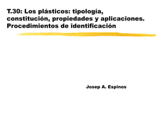 T.30: Los plásticos: tipología,
constitución, propiedades y aplicaciones.
Procedimientos de identificación
Josep A. Espinos
 
