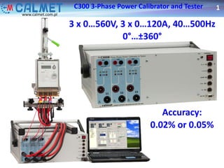 1C300 3-Phase Power Calibrator and Tester
www.calmet.com.pl
3 x 0…560V, 3 x 0…120A, 40…500Hz
0°…±360°
Accuracy:
0.02% or 0.05%
 