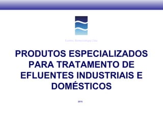 PRODUTOS ESPECIALIZADOS
PARA TRATAMENTO DE
EFLUENTES INDUSTRIAIS E
DOMÉSTICOS
2015
Ecobac Biotecnologia Ltda.
 