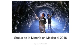 Status de la Minería en México al 2016
Jorge Cervantes, Febrero 2016
 