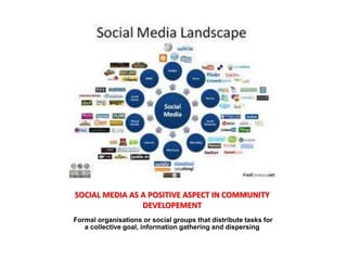 SOCIAL MEDIA AS A POSITIVE ASPECT IN COMMUNITY
DEVELOPEMENT
Formal organisations or social groups that distribute tasks for
a collective goal, information gathering and dispersing
 