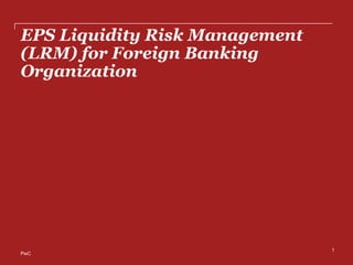 PwC
EPS Liquidity Risk Management
(LRM) for Foreign Banking
Organization
1
 