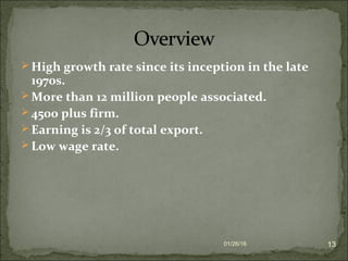  High growth rate since its inception in the late
1970s.
 More than 12 million people associated.
 4500 plus firm.
 Earning is 2/3 of total export.
 Low wage rate.
01/26/16 13
 