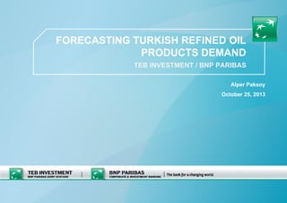 Alper Paksoy
October 25, 2013
FORECASTING TURKISH REFINED OIL
PRODUCTS DEMAND
TEB INVESTMENT / BNP PARIBAS
 