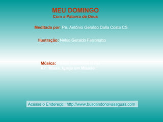 MEU DOMINGO Com a Palavra de Deus Meditada por :  Pe. Antônio Geraldo Dalla Costa CS Ilustração:  Nelso Geraldo Ferronatto Música:  Todos membros vivos K7: Missa, Igreja em Missão   Acesse o Endereço:  http://www.buscandonovasaguas.com  