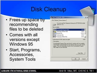 Disk Cleanup
• Frees up space by
recommending
files to be deleted
• Comes with all
versions except
Windows 95
• Start, Programs,
Accessories,
System Tools
 