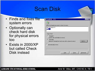 Scan Disk
• Finds and fixes file
system errors
• Optionally can
check hard disk
for physical errors
too
• Exists in 2000/XP
but called Check
Disk instead
 