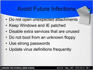 Avoid Future Infections
• Do not open unexpected attachments
• Keep Windows and IE patched
• Disable extra services that are unused
• Do not boot from an unknown floppy
• Use strong passwords
• Update virus definitions frequently
 