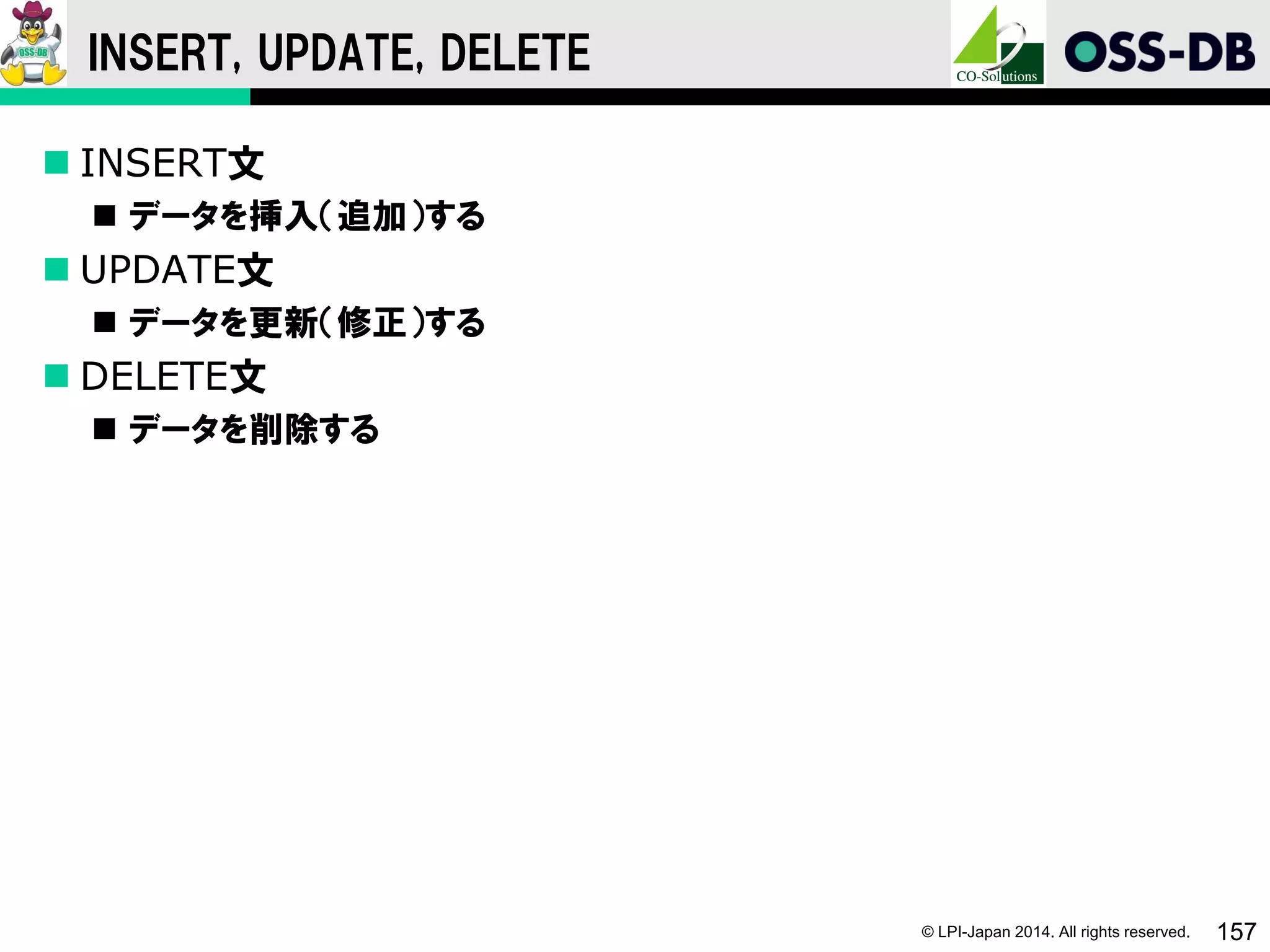 © LPI-Japan 2014. All rights reserved. 157
INSERT, UPDATE, DELETE
 INSERT文
 データを挿入（追加）する
 UPDATE文
 データを更新（修正）する
 DELETE文
 データを削除する
 