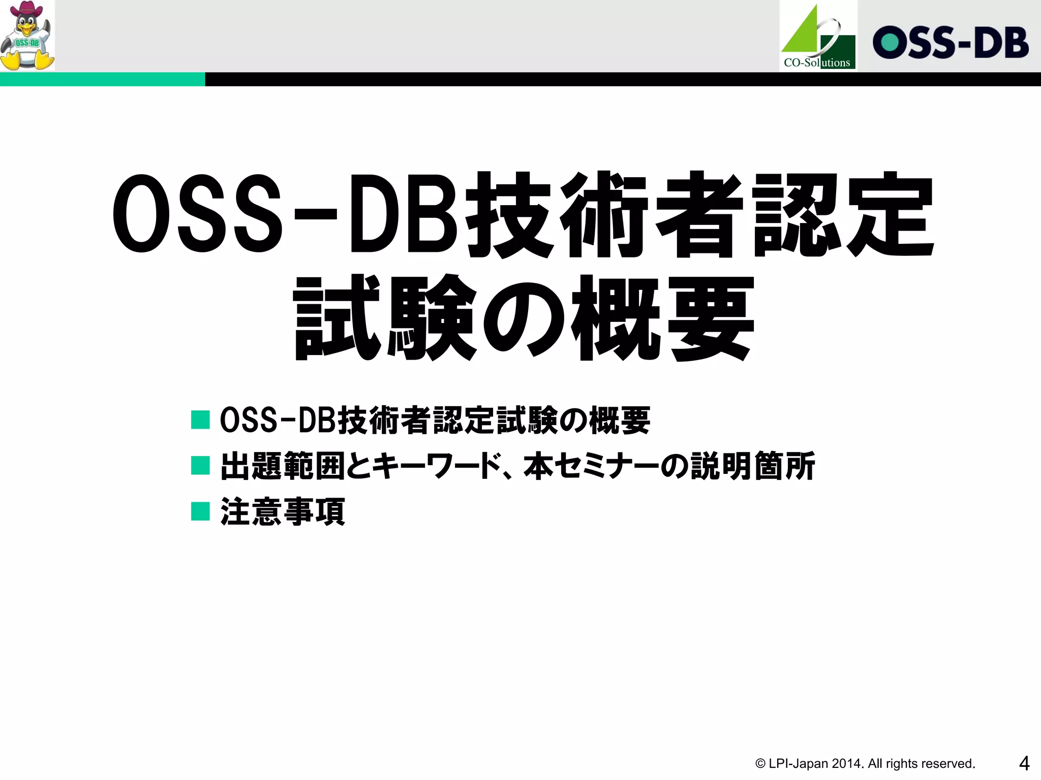 © LPI-Japan 2014. All rights reserved. 4
OSS-DB技術者認定
試験の概要
 OSS-DB技術者認定試験の概要
 出題範囲とキーワード、本セミナーの説明箇所
 注意事項
 