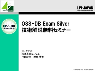 © LPI-Japan 2014. All rights reserved.
OSS-DB Exam Silver
技術解説無料セミナー
株式会社コーソル
技術統括 渡部 亮太
2014/6/20
 
