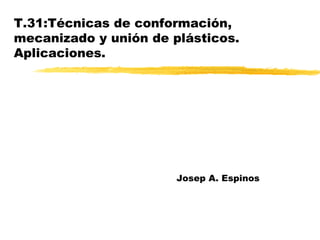 T.31:Técnicas de conformación, mecanizado y unión de plásticos. Aplicaciones. Josep A. Espinos 